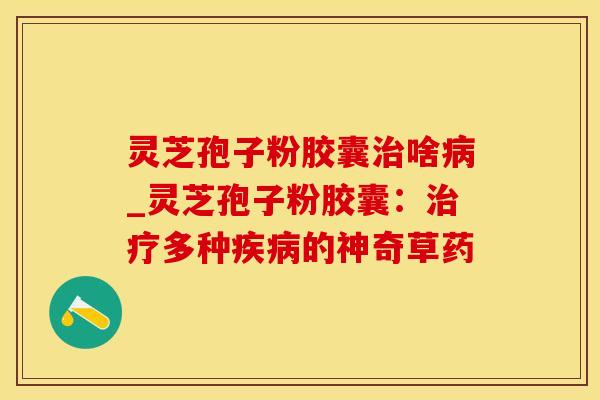 灵芝孢子粉胶囊治啥病_灵芝孢子粉胶囊：治疗多种疾病的神奇草药