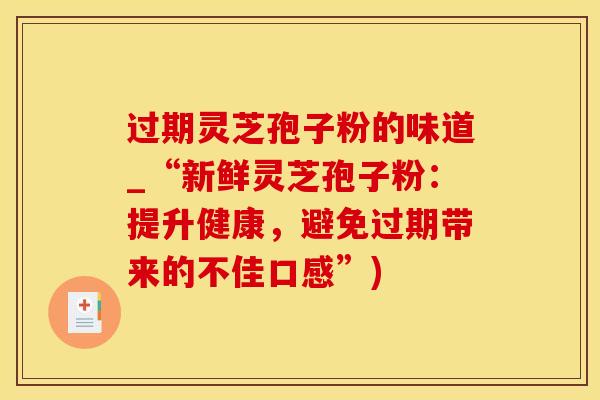 过期灵芝孢子粉的味道_“新鲜灵芝孢子粉：提升健康，避免过期带来的不佳口感”)