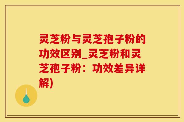 灵芝粉与灵芝孢子粉的功效区别_灵芝粉和灵芝孢子粉：功效差异详解)