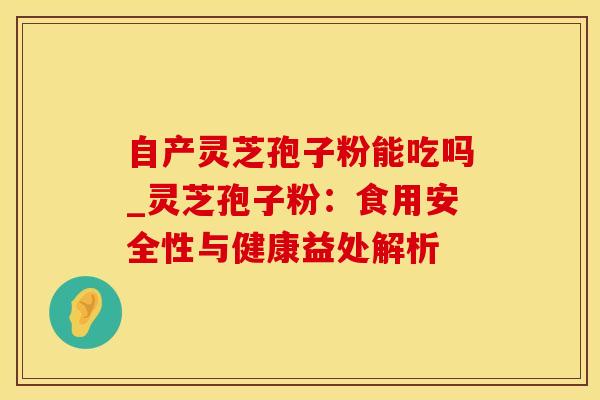 自产灵芝孢子粉能吃吗_灵芝孢子粉：食用安全性与健康益处解析