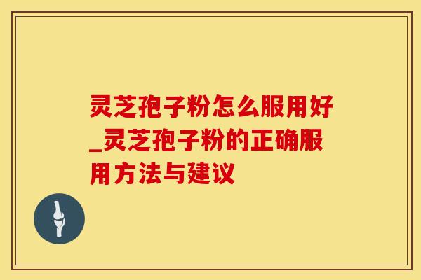 灵芝孢子粉怎么服用好_灵芝孢子粉的正确服用方法与建议