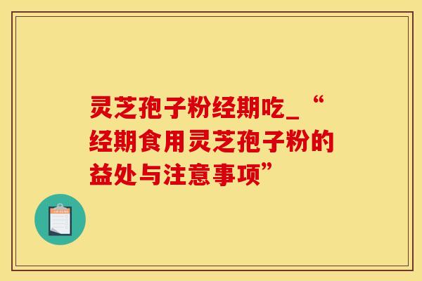 灵芝孢子粉经期吃_“经期食用灵芝孢子粉的益处与注意事项”