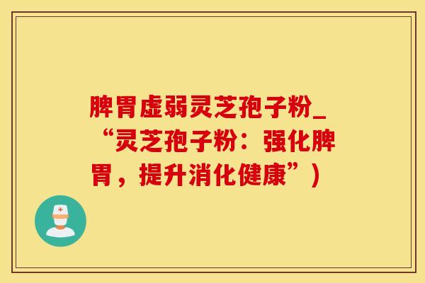 脾胃虚弱灵芝孢子粉_“灵芝孢子粉：强化脾胃，提升消化健康”)