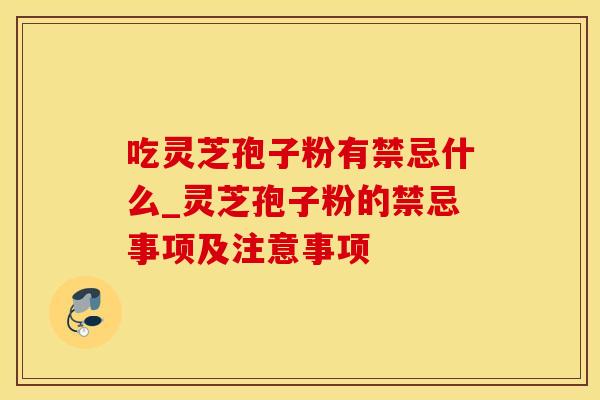 吃灵芝孢子粉有禁忌什么_灵芝孢子粉的禁忌事项及注意事项