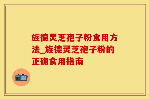 旌德灵芝孢子粉食用方法_旌德灵芝孢子粉的正确食用指南