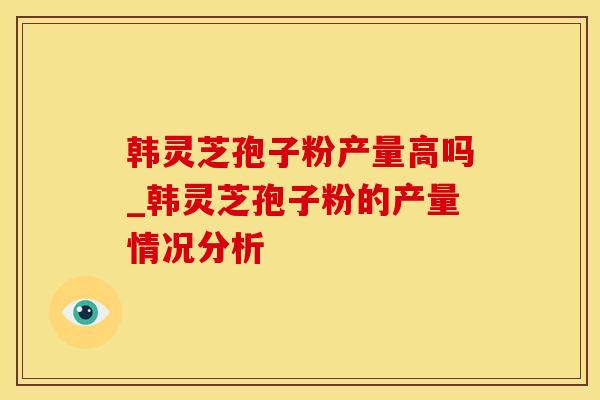 韩灵芝孢子粉产量高吗_韩灵芝孢子粉的产量情况分析