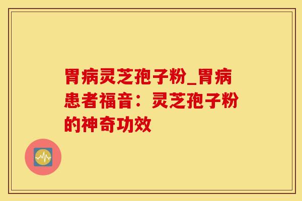 胃病灵芝孢子粉_胃病患者福音：灵芝孢子粉的神奇功效