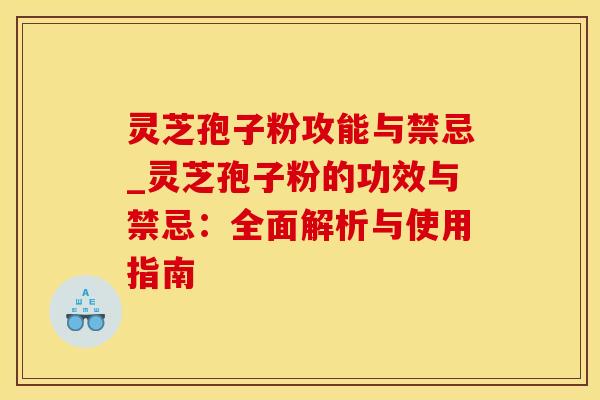 灵芝孢子粉攻能与禁忌_灵芝孢子粉的功效与禁忌：全面解析与使用指南
