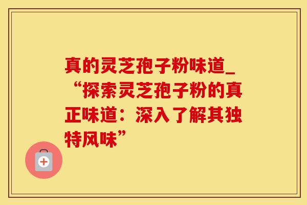真的灵芝孢子粉味道_“探索灵芝孢子粉的真正味道：深入了解其独特风味”