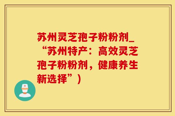 苏州灵芝孢子粉粉剂_“苏州特产：高效灵芝孢子粉粉剂，健康养生新选择”)