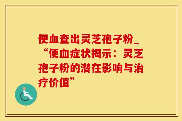 便血查出灵芝孢子粉_“便血症状揭示：灵芝孢子粉的潜在影响与治疗价值”