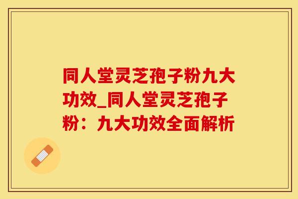 同人堂灵芝孢子粉九大功效_同人堂灵芝孢子粉：九大功效全面解析