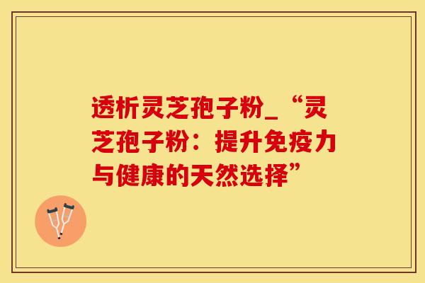 透析灵芝孢子粉_“灵芝孢子粉：提升免疫力与健康的天然选择”