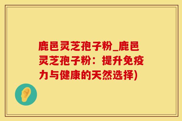 鹿邑灵芝孢子粉_鹿邑灵芝孢子粉：提升免疫力与健康的天然选择)