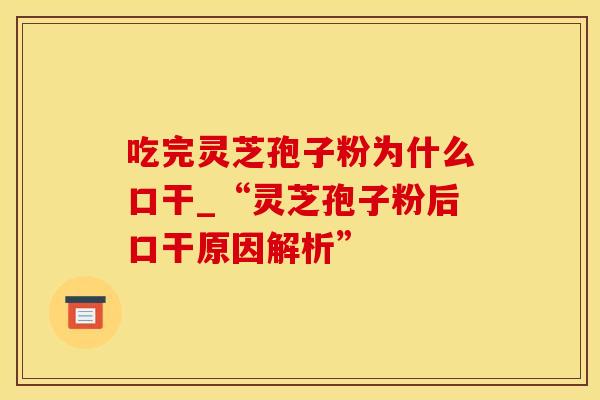 吃完灵芝孢子粉为什么口干_“灵芝孢子粉后口干原因解析”