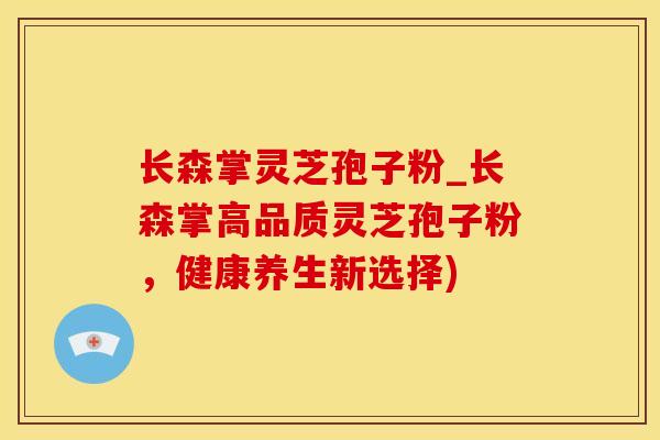 长森掌灵芝孢子粉_长森掌高品质灵芝孢子粉，健康养生新选择)