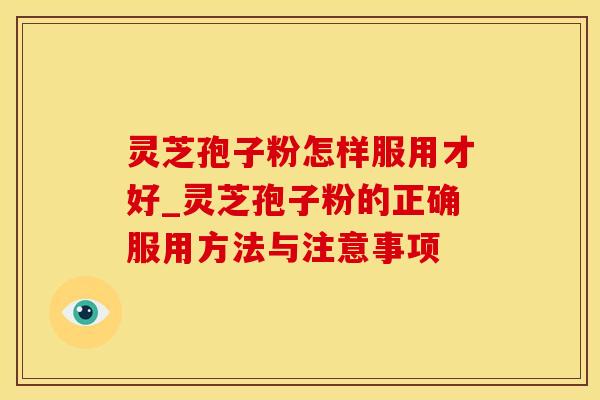 灵芝孢子粉怎样服用才好_灵芝孢子粉的正确服用方法与注意事项 灵芝孢子粉怎样服用才好_灵芝孢子粉的正确服用方法与注意事项