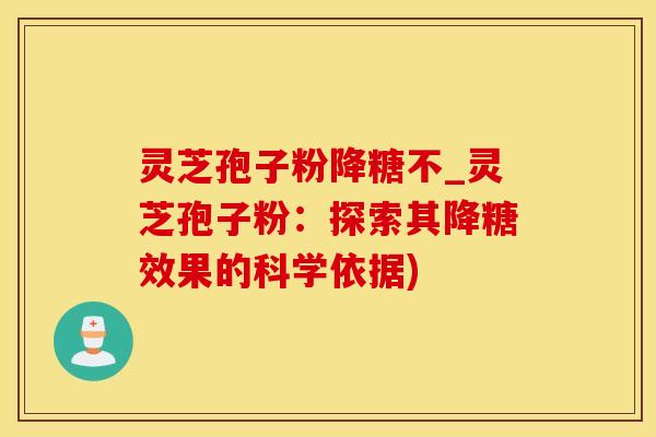 灵芝孢子粉降糖不_灵芝孢子粉：探索其降糖效果的科学依据)