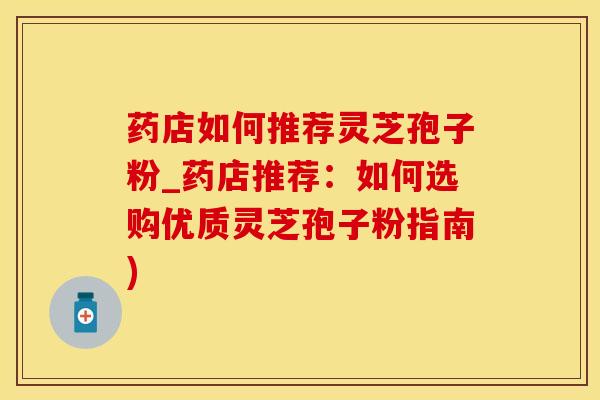 药店如何推荐灵芝孢子粉_药店推荐：如何选购优质灵芝孢子粉指南)