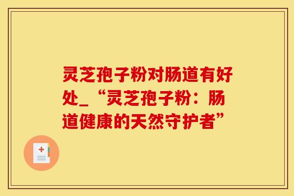 灵芝孢子粉对肠道有好处_“灵芝孢子粉：肠道健康的天然守护者”