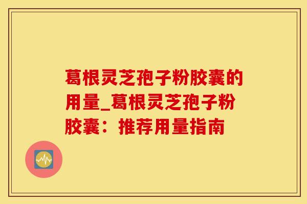 葛根灵芝孢子粉胶囊的用量_葛根灵芝孢子粉胶囊：推荐用量指南