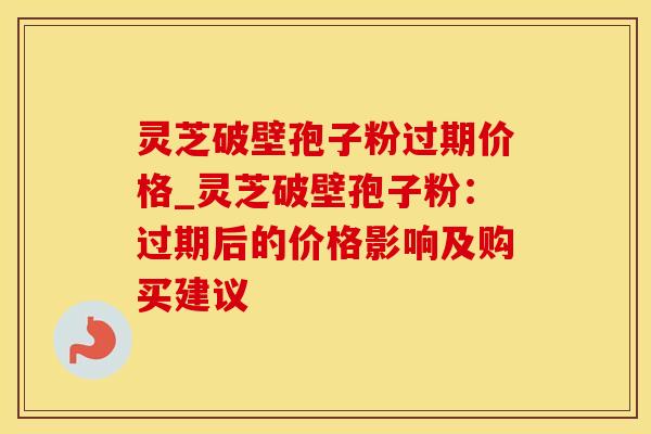 灵芝破壁孢子粉过期价格_灵芝破壁孢子粉：过期后的价格影响及购买建议