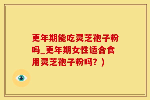 更年期能吃灵芝孢子粉吗_更年期女性适合食用灵芝孢子粉吗？)