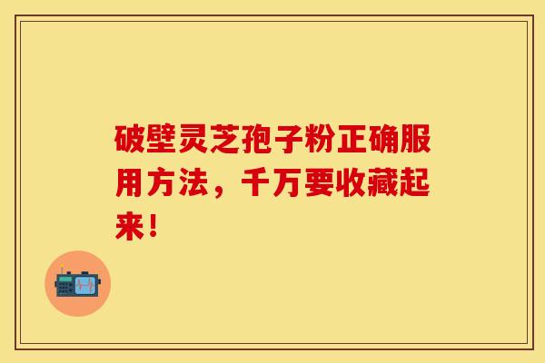 破壁灵芝孢子粉正确服用方法，千万要收藏起来！