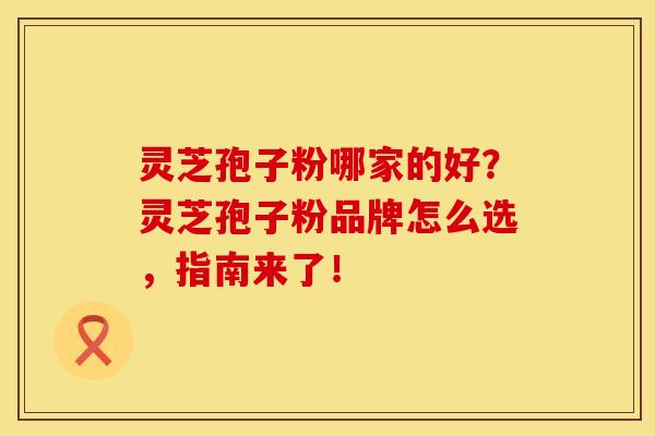 灵芝孢子粉哪家的好?灵芝孢子粉品牌怎么选,指南来了!