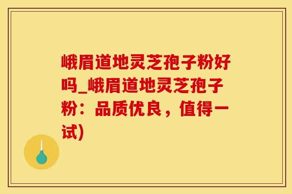 峨眉道地灵芝孢子粉好吗_峨眉道地灵芝孢子粉：品质优良，值得一试)