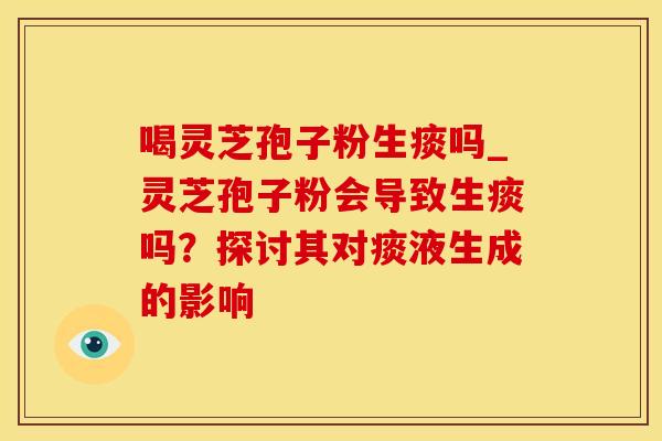 喝灵芝孢子粉生痰吗_灵芝孢子粉会导致生痰吗？探讨其对痰液生成的影响
