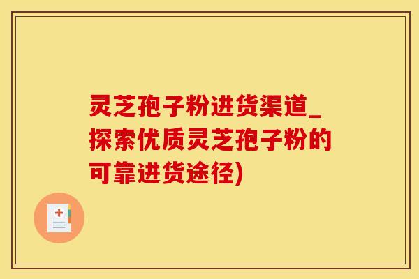 灵芝孢子粉进货渠道_探索优质灵芝孢子粉的可靠进货途径) 灵芝孢子粉进货渠道_探索优质灵芝孢子粉的可靠进货途径)