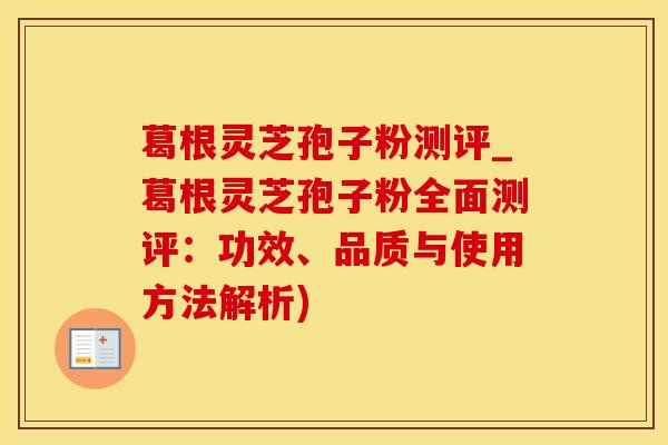 葛根灵芝孢子粉测评_葛根灵芝孢子粉全面测评：功效、品质与使用方法解析)