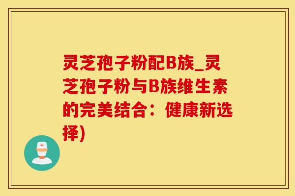 灵芝孢子粉配B族_灵芝孢子粉与B族维生素的完美结合：健康新选择)