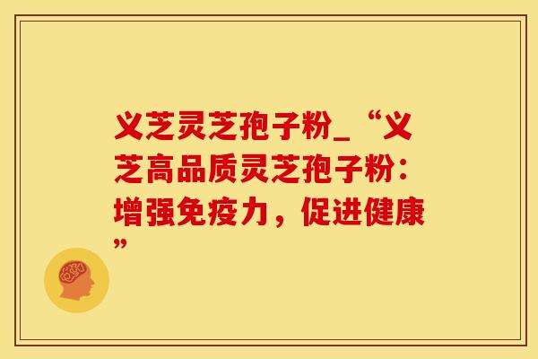 义芝灵芝孢子粉_“义芝高品质灵芝孢子粉：增强免疫力，促进健康”