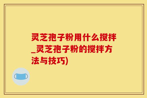 灵芝孢子粉用什么搅拌_灵芝孢子粉的搅拌方法与技巧)