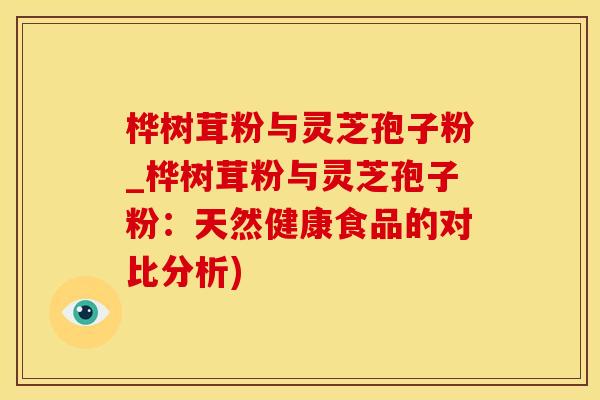 桦树茸粉与灵芝孢子粉_桦树茸粉与灵芝孢子粉：天然健康食品的对比分析)