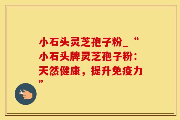小石头灵芝孢子粉_“小石头牌灵芝孢子粉：天然健康，提升免疫力”