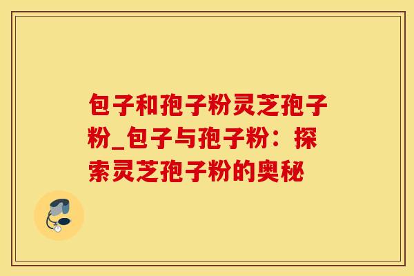 包子和孢子粉灵芝孢子粉_包子与孢子粉：探索灵芝孢子粉的奥秘