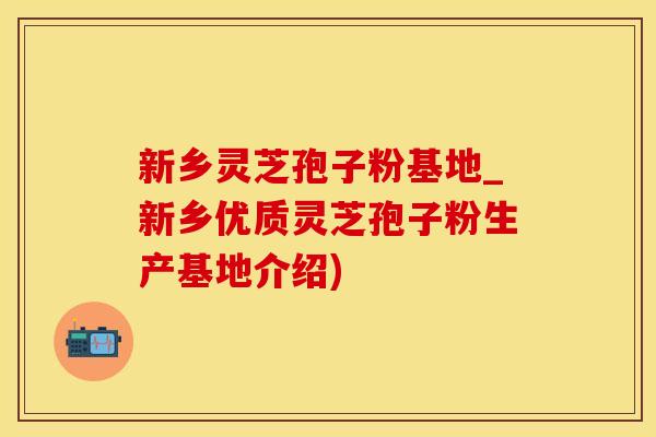 新乡灵芝孢子粉基地_新乡优质灵芝孢子粉生产基地介绍)