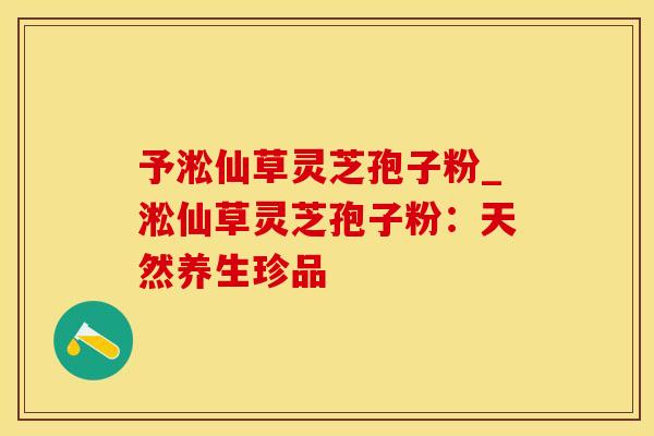 予淞仙草灵芝孢子粉_淞仙草灵芝孢子粉：天然养生珍品