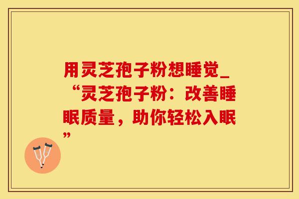 用灵芝孢子粉想睡觉_“灵芝孢子粉：改善睡眠质量，助你轻松入眠”