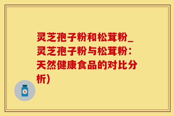 灵芝孢子粉和松茸粉_灵芝孢子粉与松茸粉：天然健康食品的对比分析)
