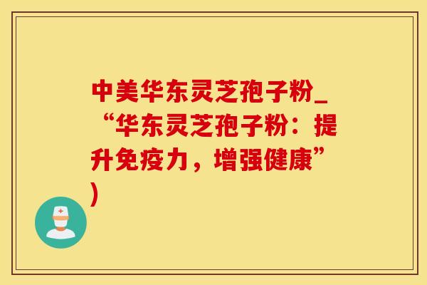 中美华东灵芝孢子粉_“华东灵芝孢子粉：提升免疫力，增强健康”)