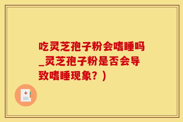 吃灵芝孢子粉会嗜睡吗_灵芝孢子粉是否会导致嗜睡现象？)