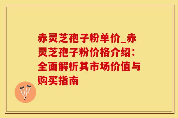 赤灵芝孢子粉单价_赤灵芝孢子粉价格介绍：全面解析其市场价值与购买指南