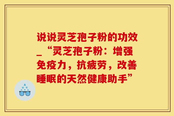 说说灵芝孢子粉的功效_“灵芝孢子粉：增强免疫力，抗疲劳，改善睡眠的天然健康助手”