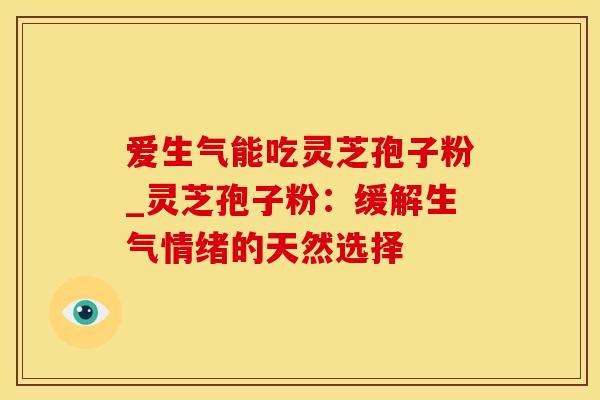 爱生气能吃灵芝孢子粉_灵芝孢子粉：缓解生气情绪的天然选择