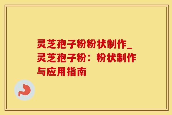 灵芝孢子粉粉状制作_灵芝孢子粉：粉状制作与应用指南