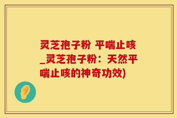 灵芝孢子粉 平喘止咳_灵芝孢子粉：天然平喘止咳的神奇功效)
